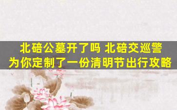 北碚公墓开了吗 北碚交巡警为你定制了一份清明节出行攻略